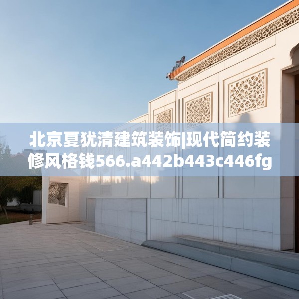 北京夏犹清建筑装饰|现代简约装修风格钱566.a442b443c446fgy.453wew