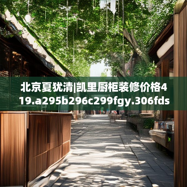 北京夏犹清|凯里厨柜装修价格419.a295b296c299fgy.306fds
