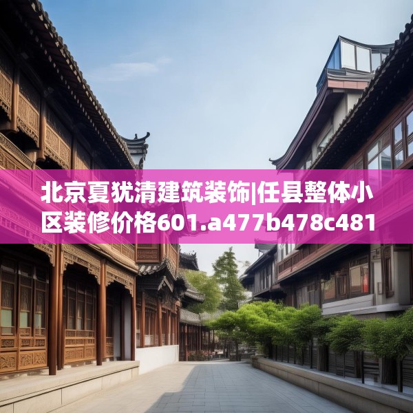 北京夏犹清建筑装饰|任县整体小区装修价格601.a477b478c481fgy.488fdsfds