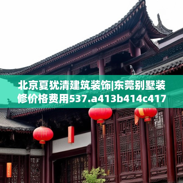 北京夏犹清建筑装饰|东莞别墅装修价格费用537.a413b414c417fgy.424fhsg