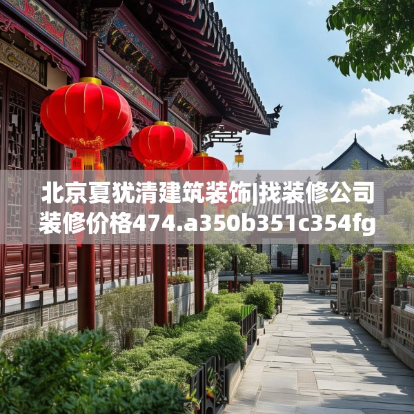 北京夏犹清建筑装饰|找装修公司装修价格474.a350b351c354fgy.361dsfds