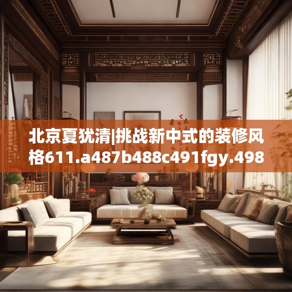 北京夏犹清|挑战新中式的装修风格611.a487b488c491fgy.498bnbn