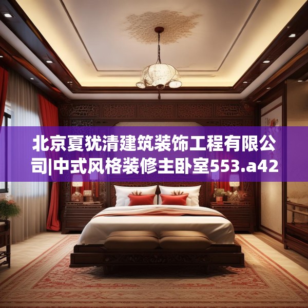 北京夏犹清建筑装饰工程有限公司|中式风格装修主卧室553.a429b430c433fgy.440poiy