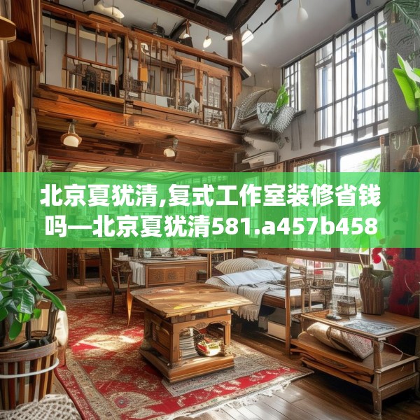 北京夏犹清,复式工作室装修省钱吗—北京夏犹清581.a457b458c461fgy.468fds