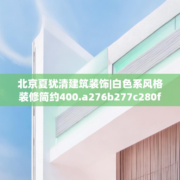 北京夏犹清建筑装饰|白色系风格装修简约400.a276b277c280fgy.287htyj