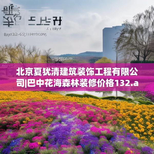 北京夏犹清建筑装饰工程有限公司|巴中花海森林装修价格132.a8b9c12fgy.19dsfds