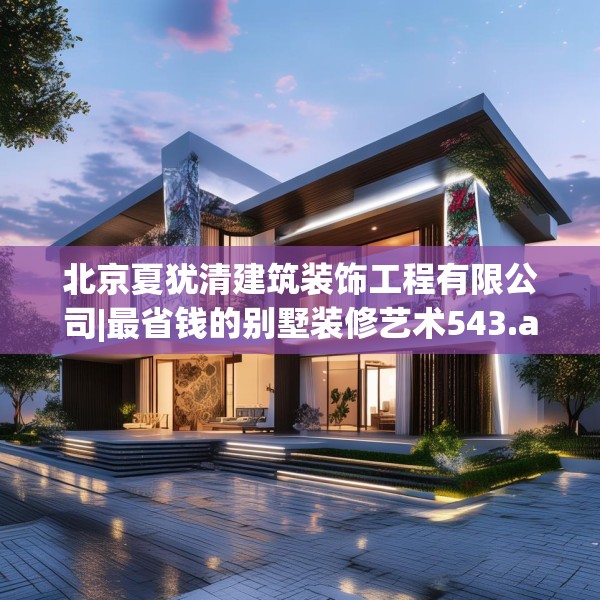 北京夏犹清建筑装饰工程有限公司|最省钱的别墅装修艺术543.a419b420c423fgy.430uyk