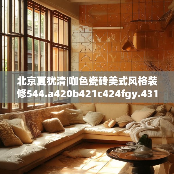 北京夏犹清|咖色瓷砖美式风格装修544.a420b421c424fgy.431htyj