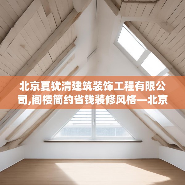 北京夏犹清建筑装饰工程有限公司,阁楼简约省钱装修风格—北京夏犹清建筑装饰工程有限公司472.a348b349c352fgy.359htyj