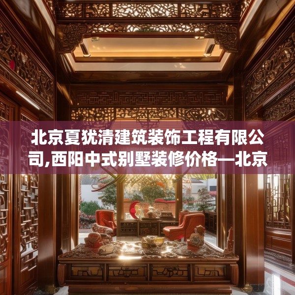 北京夏犹清建筑装饰工程有限公司,西阳中式别墅装修价格—北京夏犹清建筑装饰工程有限公司608.a484b485c488fgy.495xczxv