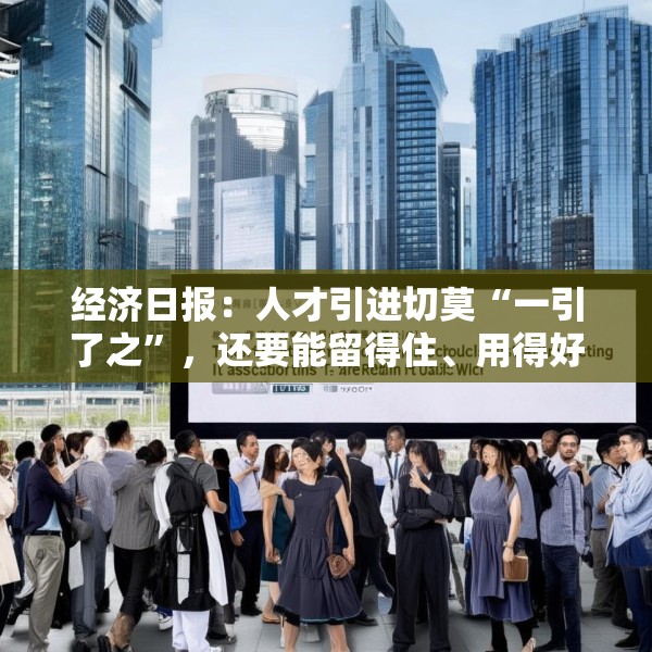 经济日报：人才引进切莫“一引了之”，还要能留得住、用得好