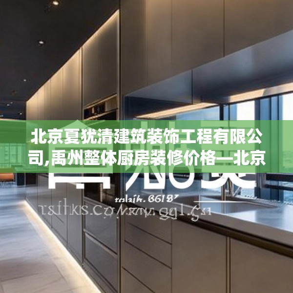 北京夏犹清建筑装饰工程有限公司,禹州整体厨房装修价格—北京夏犹清建筑装饰工程有限公司608.a484b485c488fgy.495xczxv
