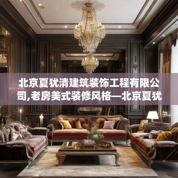 北京夏犹清建筑装饰工程有限公司,老房美式装修风格—北京夏犹清建筑装饰工程有限公司258.a134b135c138fgy.145dsfds