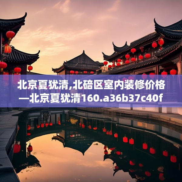 北京夏犹清,北碚区室内装修价格—北京夏犹清160.a36b37c40fgy.47dewqe