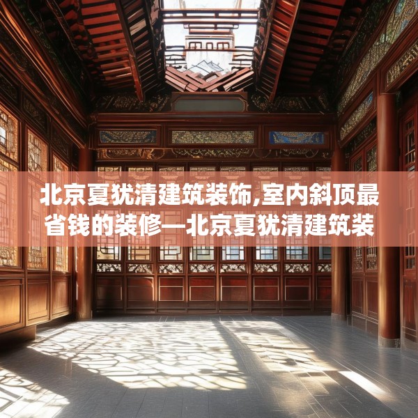 北京夏犹清建筑装饰,室内斜顶最省钱的装修—北京夏犹清建筑装饰381.a257b258c261fgy.268uyk