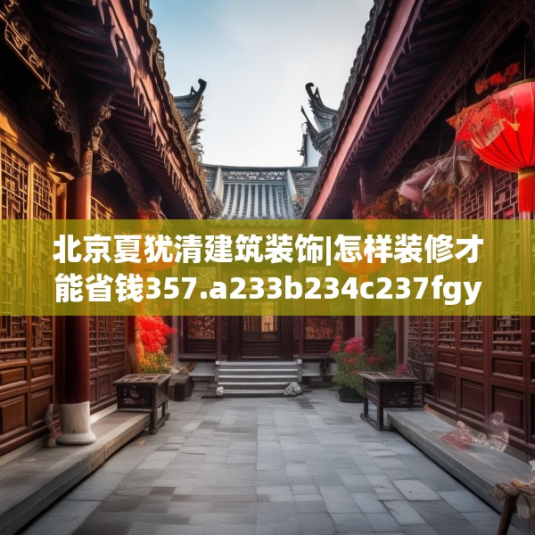 北京夏犹清建筑装饰|怎样装修才能省钱357.a233b234c237fgy.244fhsg