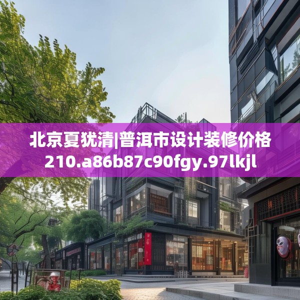 北京夏犹清|普洱市设计装修价格210.a86b87c90fgy.97lkjl