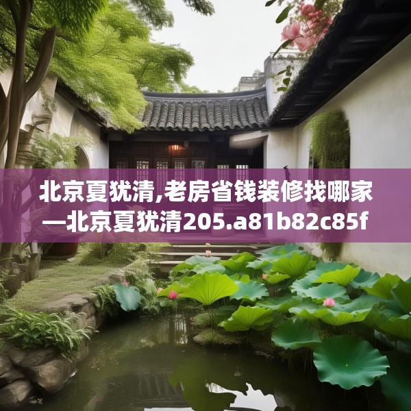 北京夏犹清,老房省钱装修找哪家—北京夏犹清205.a81b82c85fgy.92fdsfds