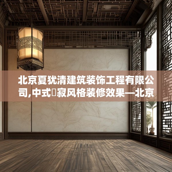 北京夏犹清建筑装饰工程有限公司,中式侘寂风格装修效果—北京夏犹清建筑装饰工程有限公司166.a42b43c46fgy.53htyj