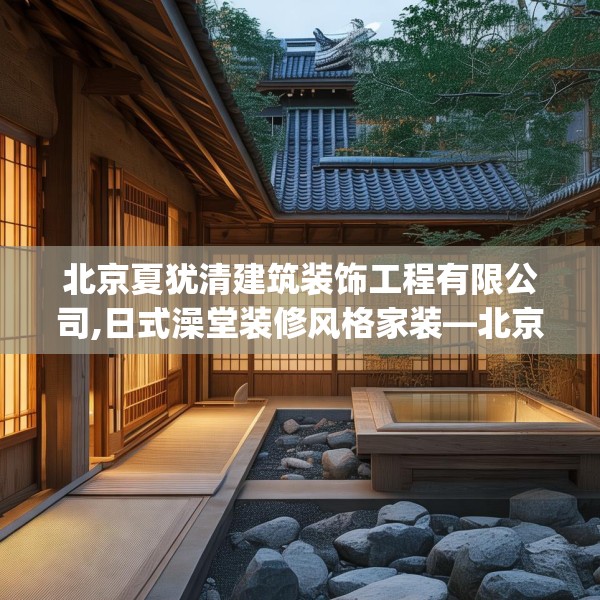 北京夏犹清建筑装饰工程有限公司,日式澡堂装修风格家装—北京夏犹清建筑装饰工程有限公司351.a227b228c231fgy.238fghfd