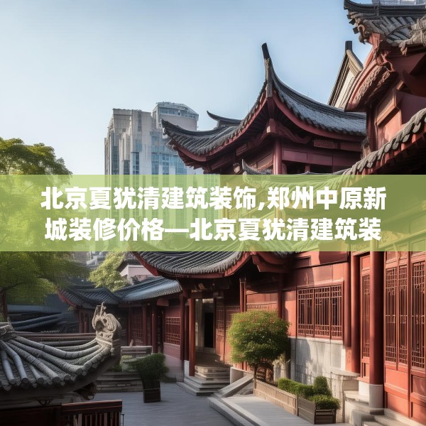 北京夏犹清建筑装饰,郑州中原新城装修价格—北京夏犹清建筑装饰373.a249b250c253fgy.260poiy
