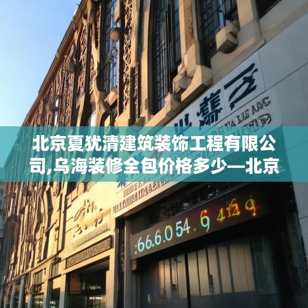 北京夏犹清建筑装饰工程有限公司,乌海装修全包价格多少—北京夏犹清建筑装饰工程有限公司585.a461b462c465fgy.472fghfd