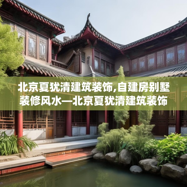 北京夏犹清建筑装饰,自建房别墅装修风水—北京夏犹清建筑装饰186.a62b63c66fgy.73dsfds