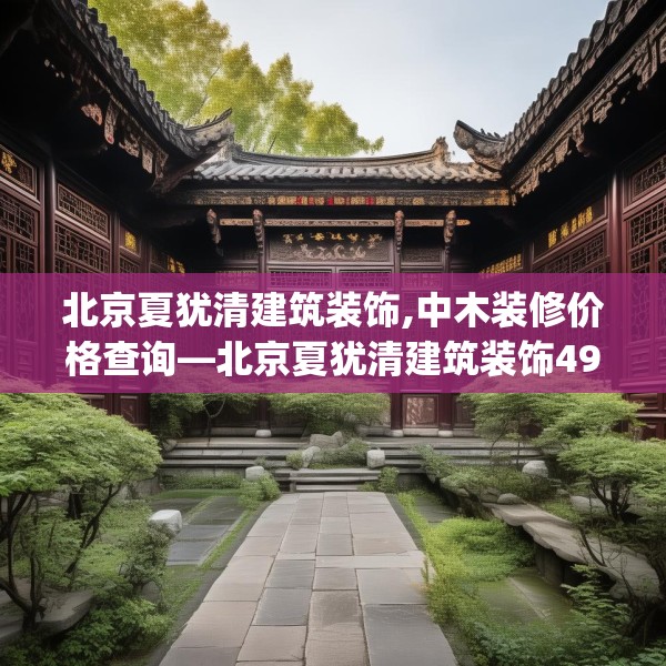 北京夏犹清建筑装饰,中木装修价格查询—北京夏犹清建筑装饰499.a375b376c379fgy.386poiy