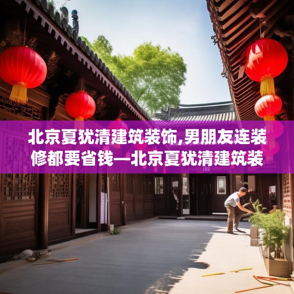 北京夏犹清建筑装饰,男朋友连装修都要省钱—北京夏犹清建筑装饰278.a154b155c158fgy.165wew