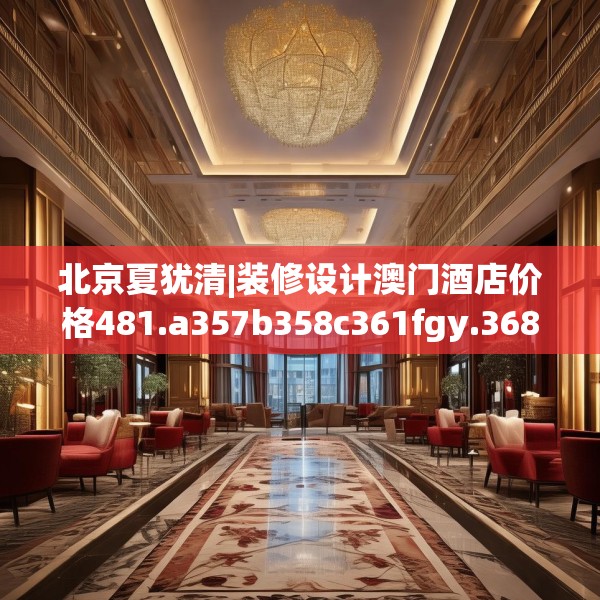 北京夏犹清|装修设计澳门酒店价格481.a357b358c361fgy.368poiy