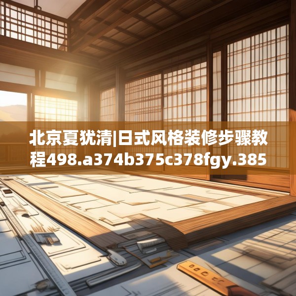 北京夏犹清|日式风格装修步骤教程498.a374b375c378fgy.385lkjl