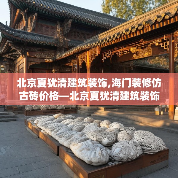 北京夏犹清建筑装饰,海门装修仿古砖价格—北京夏犹清建筑装饰282.a158b159c162fgy.169lkjl