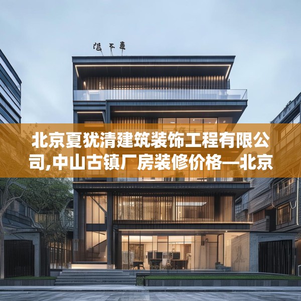 北京夏犹清建筑装饰工程有限公司,中山古镇厂房装修价格—北京夏犹清建筑装饰工程有限公司306.a182b183c186fgy.193nbn