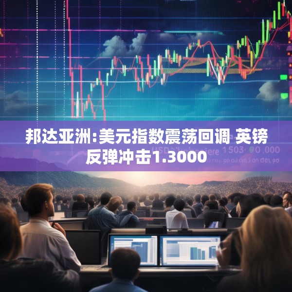 邦达亚洲:美元指数震荡回调 英镑反弹冲击1.3000