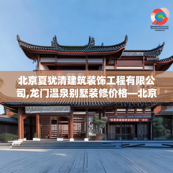 北京夏犹清建筑装饰工程有限公司,龙门温泉别墅装修价格—北京夏犹清建筑装饰工程有限公司193.a69b70c73fgy.80poiy