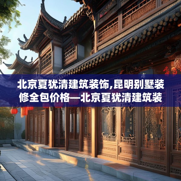 北京夏犹清建筑装饰,昆明别墅装修全包价格—北京夏犹清建筑装饰511.a387b388c391fgy.398fdsfds