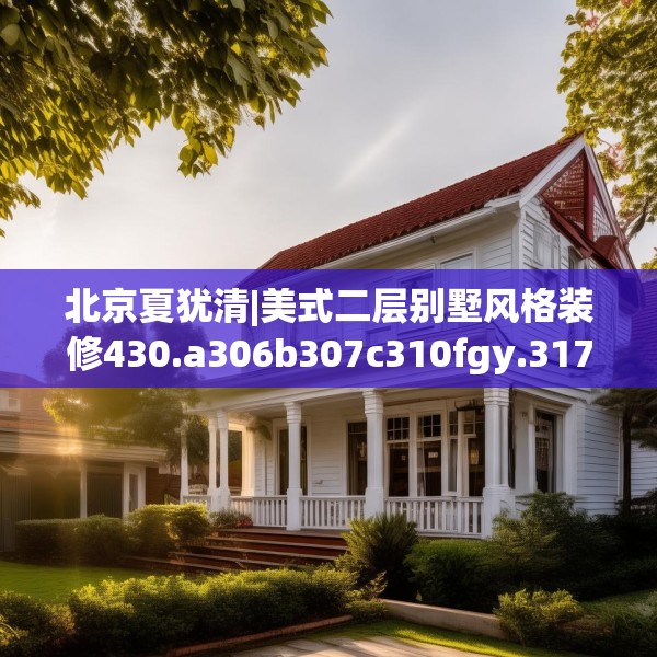 北京夏犹清|美式二层别墅风格装修430.a306b307c310fgy.317dewqe