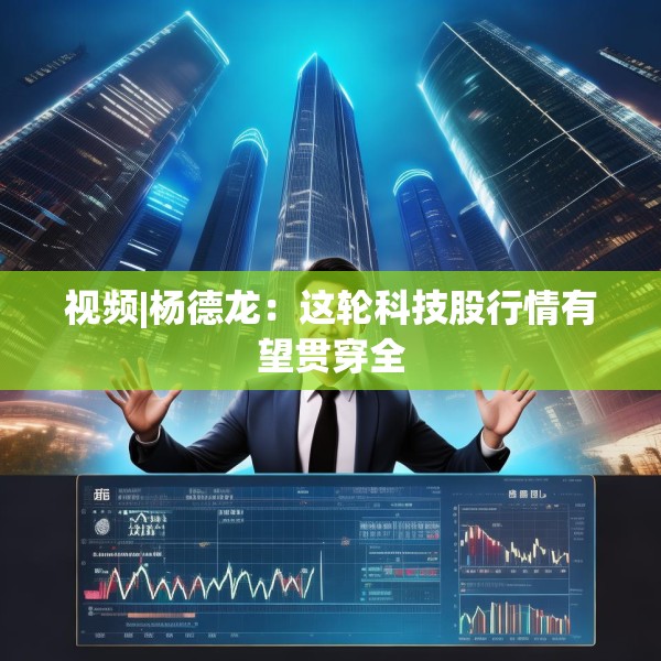 视频|杨德龙：这轮科技股行情有望贯穿全