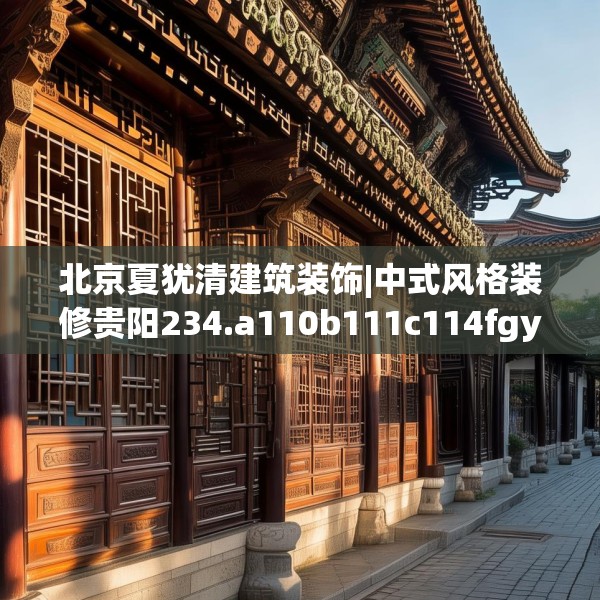 北京夏犹清建筑装饰|中式风格装修贵阳234.a110b111c114fgy.121nbn