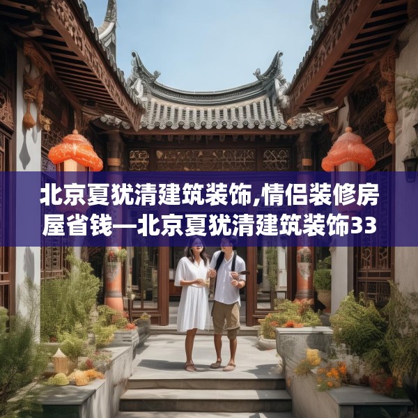 北京夏犹清建筑装饰,情侣装修房屋省钱—北京夏犹清建筑装饰335.a211b212c215fgy.222cvcx