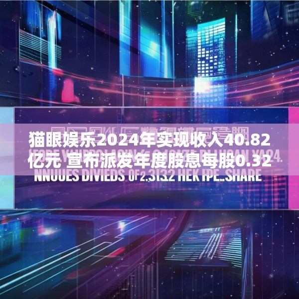 猫眼娱乐2024年实现收入40.82亿元 宣布派发年度股息每股0.32港元