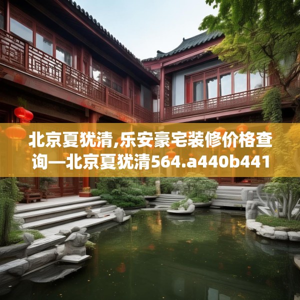 北京夏犹清,乐安豪宅装修价格查询—北京夏犹清564.a440b441c444fgy.451dsfds