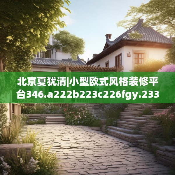 北京夏犹清|小型欧式风格装修平台346.a222b223c226fgy.233htyj