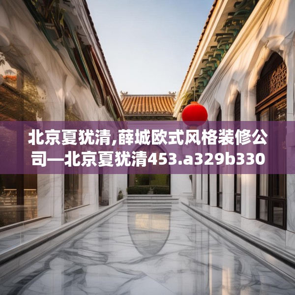 北京夏犹清,薛城欧式风格装修公司—北京夏犹清453.a329b330c333fgy.340uyk