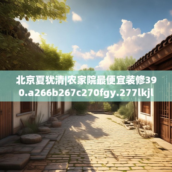 北京夏犹清|农家院最便宜装修390.a266b267c270fgy.277lkjl