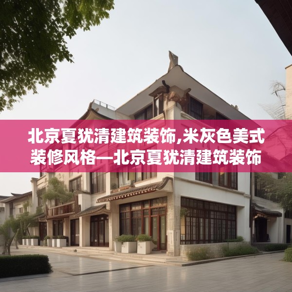 北京夏犹清建筑装饰,米灰色美式装修风格—北京夏犹清建筑装饰608.a484b485c488fgy.495xczxv