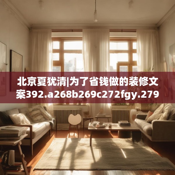 北京夏犹清|为了省钱做的装修文案392.a268b269c272fgy.279xczxv