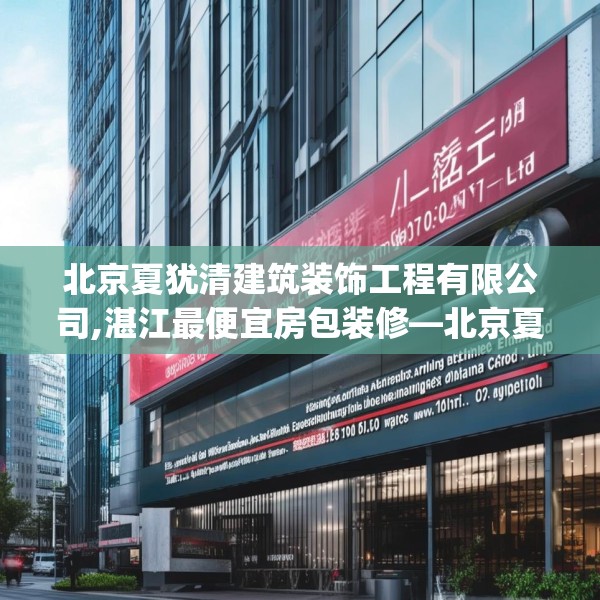 北京夏犹清建筑装饰工程有限公司,湛江最便宜房包装修—北京夏犹清建筑装饰工程有限公司211.a87b88c91fgy.98poiy