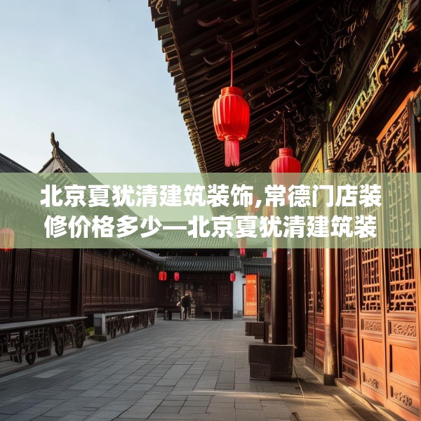 北京夏犹清建筑装饰,常德门店装修价格多少—北京夏犹清建筑装饰457.a333b334c337fgy.344fdsfds