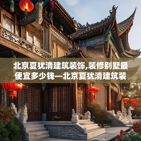 北京夏犹清建筑装饰,装修别墅最便宜多少钱—北京夏犹清建筑装饰505.a381b382c385fgy.392jhhj